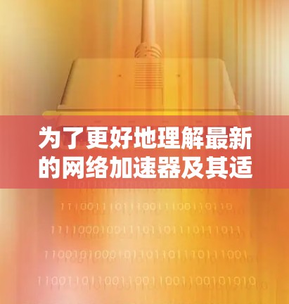 为了更好地理解最新的网络加速器及其适用场景,我整理了以下信息,帮助你在选择和使用这些工具时做出明智的决定 为了更好地理解最新的网络加速器及其适用场景,我整理了以下信息,帮助你在选择和使用这些工具时做出明智的决定