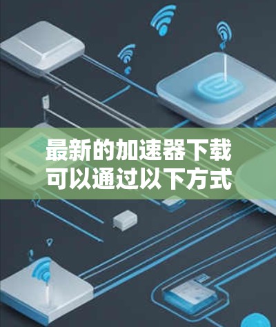 最新的加速器下载可以通过以下方式获取 最新的加速器下载可以通过以下方式获取