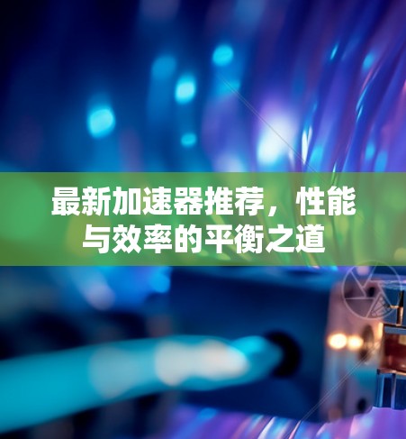 最新加速器推荐,性能与效率的平衡之道 最新加速器推荐,性能与效率的平衡之道