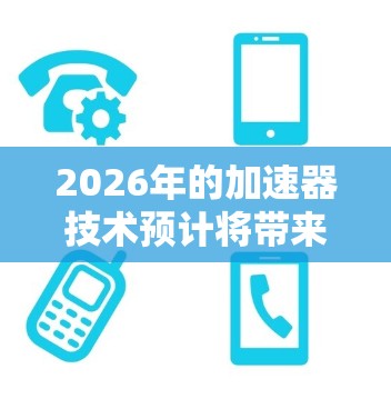 2026年的加速器技术预计将带来显著的进步,主要体现在以下几个方面 2026年的加速器技术预计将带来显著的进步,主要体现在以下几个方面