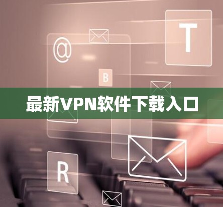 最新VPN软件下载入口 最新VPN软件下载入口