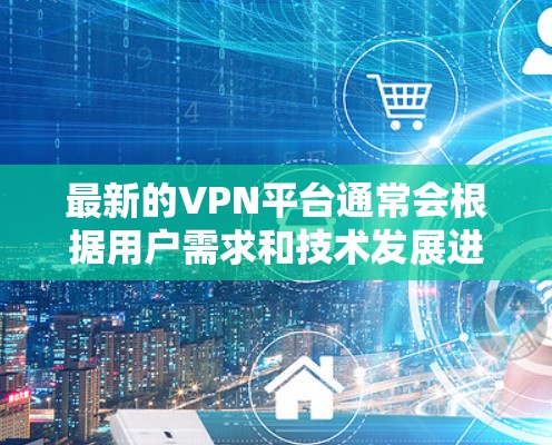 最新的VPN平台通常会根据用户需求和技术发展进行更新和改进。以下是一些最新的、受欢迎的VPN平台推荐 最新的VPN平台通常会根据用户需求和技术发展进行更新和改进。以下是一些最新的、受欢迎的VPN平台推荐