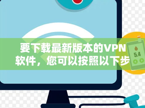 要下载最新版本的VPN软件,您可以按照以下步骤操作 要下载最新版本的VPN软件,您可以按照以下步骤操作