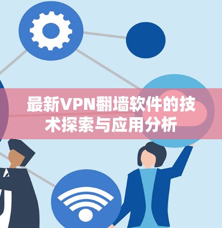 最新VPN翻墙软件的技术探索与应用分析 最新VPN翻墙软件的技术探索与应用分析