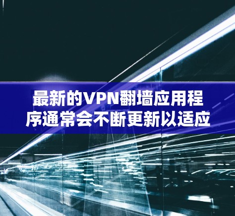最新的VPN翻墙应用程序通常会不断更新以适应不断变化的网络环境和技术。以下是一些最新的或受欢迎的VPN翻墙应用程序推荐 最新的VPN翻墙应用程序通常会不断更新以适应不断变化的网络环境和技术。以下是一些最新的或受欢迎的VPN翻墙应用程序推荐