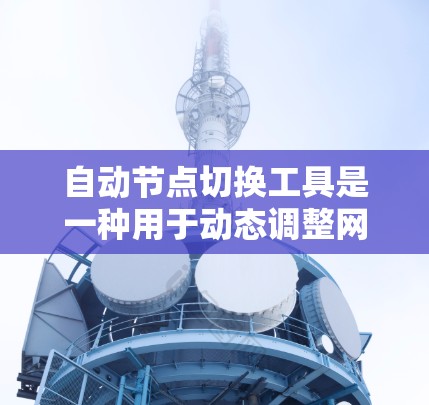 自动节点切换工具是一种用于动态调整网络节点连接的技术,旨在优化网络性能和可用性。以下是对该工具的详细分析和总结 自动节点切换工具是一种用于动态调整网络节点连接的技术,旨在优化网络性能和可用性。以下是对该工具的详细分析和总结