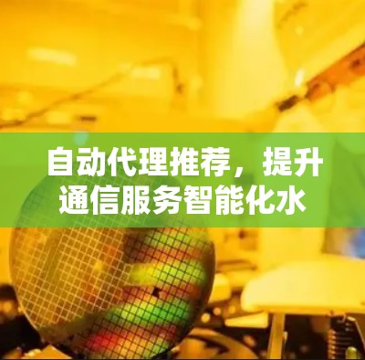 自动代理推荐,提升通信服务智能化水平的关键技术 自动代理推荐,提升通信服务智能化水平的关键技术