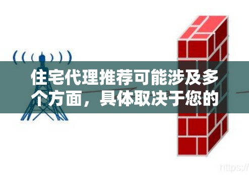 住宅代理推荐可能涉及多个方面,具体取决于您的需求。以下是一些可能相关的信息和建议 住宅代理推荐可能涉及多个方面,具体取决于您的需求。以下是一些可能相关的信息和建议