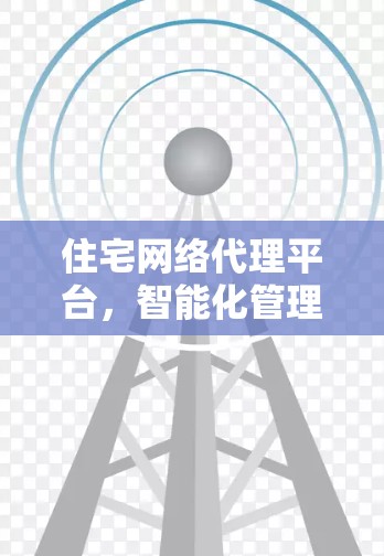 住宅网络代理平台,智能化管理与服务创新 住宅网络代理平台,智能化管理与服务创新