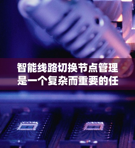 智能线路切换节点管理是一个复杂而重要的任务,旨在通过自动切换优化网络性能。以下是对该主题的系统化总结 智能线路切换节点管理是一个复杂而重要的任务,旨在通过自动切换优化网络性能。以下是对该主题的系统化总结