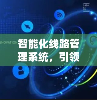 智能化线路管理系统,引领通信网络高效运行 智能化线路管理系统,引领通信网络高效运行