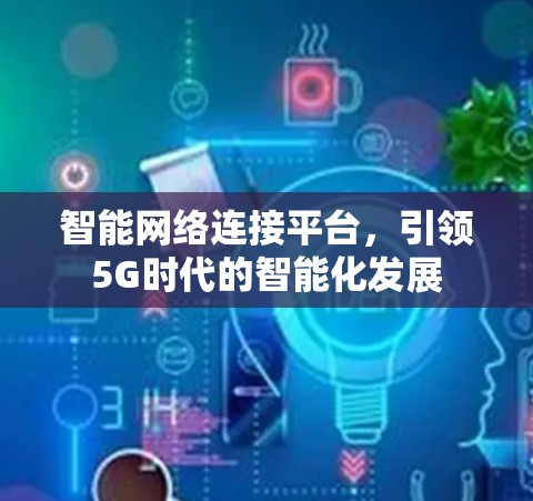 智能网络连接平台,引领5G时代的智能化发展 智能网络连接平台,引领5G时代的智能化发展