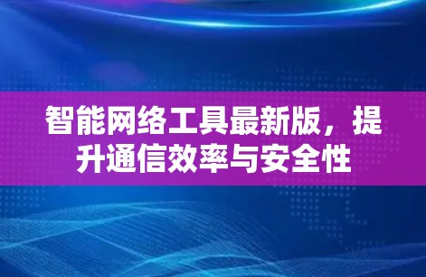 智能网络工具最新版,提升通信效率与安全性 智能网络工具最新版,提升通信效率与安全性