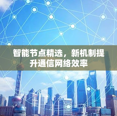 智能节点精选,新机制提升通信网络效率 智能节点精选,新机制提升通信网络效率
