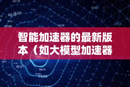 智能加速器的最新版本(如大模型加速器)确实引入了许多先进的功能和改进,以提升性能和实用性。以下是对这些改进的详细分析 智能加速器的最新版本(如大模型加速器)确实引入了许多先进的功能和改进,以提升性能和实用性。以下是对这些改进的详细分析