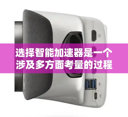 选择智能加速器是一个涉及多方面考量的过程,以下是一个有条理的选择指南,帮助您根据项目需求和预算做出明智的决定 选择智能加速器是一个涉及多方面考量的过程,以下是一个有条理的选择指南,帮助您根据项目需求和预算做出明智的决定