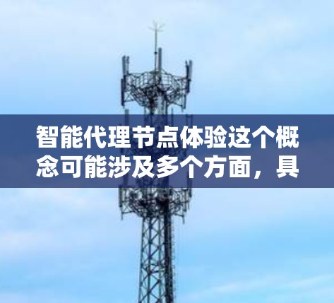 智能代理节点体验这个概念可能涉及多个方面,具体含义取决于上下文。以下是一些可能的解释和分析 智能代理节点体验这个概念可能涉及多个方面,具体含义取决于上下文。以下是一些可能的解释和分析