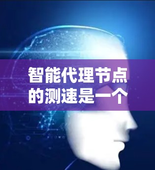 智能代理节点的测速是一个综合性的过程,需要从多个方面进行评估,以确保节点在各种环境下和负载下的性能表现。以下是一个有条理的测速方法 智能代理节点的测速是一个综合性的过程,需要从多个方面进行评估,以确保节点在各种环境下和负载下的性能表现。以下是一个有条理的测速方法