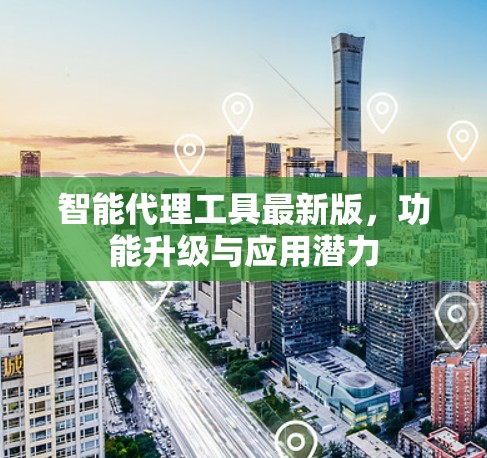 智能代理工具最新版,功能升级与应用潜力 智能代理工具最新版,功能升级与应用潜力