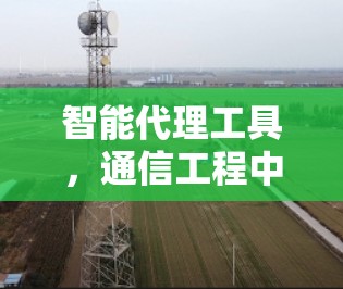 智能代理工具,通信工程中的智能化助力 智能代理工具,通信工程中的智能化助力