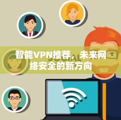 智能VPN推荐,未来网络安全的新方向 智能VPN推荐,未来网络安全的新方向