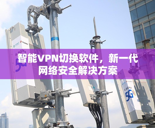 智能VPN切换软件,新一代网络安全解决方案 智能VPN切换软件,新一代网络安全解决方案