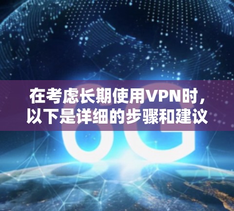 在考虑长期使用VPN时,以下是详细的步骤和建议,帮助你做出明智的选择 在考虑长期使用VPN时,以下是详细的步骤和建议,帮助你做出明智的选择