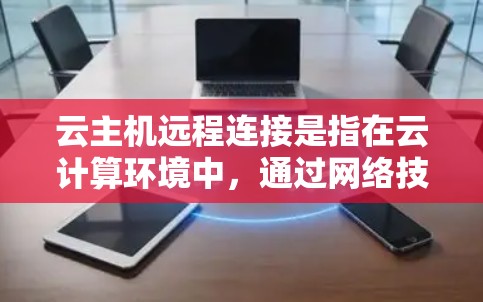 云主机远程连接是指在云计算环境中,通过网络技术实现对云主机的远程访问和控制。以下是关于云主机远程连接的详细解答 云主机远程连接是指在云计算环境中,通过网络技术实现对云主机的远程访问和控制。以下是关于云主机远程连接的详细解答