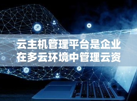 云主机管理平台是企业在多云环境中管理云资源的重要工具,通过自动化操作和监控,帮助企业高效管理云主机。以下是对云主机管理平台的详细分析 云主机管理平台是企业在多云环境中管理云资源的重要工具,通过自动化操作和监控,帮助企业高效管理云主机。以下是对云主机管理平台的详细分析