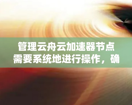 管理云舟云加速器节点需要系统地进行操作,确保每一步都正确配置并监控其状态。以下是分步指南 管理云舟云加速器节点需要系统地进行操作,确保每一步都正确配置并监控其状态。以下是分步指南