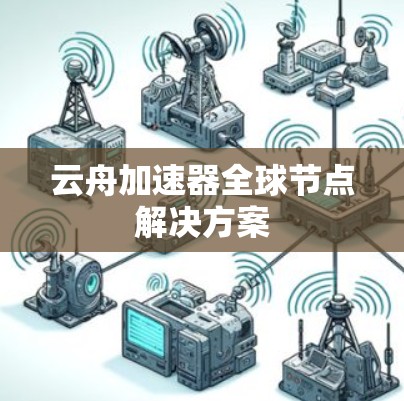 云舟加速器全球节点解决方案 云舟加速器全球节点解决方案