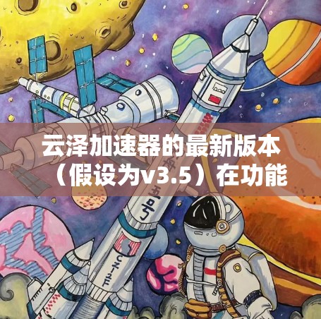 云泽加速器的最新版本(假设为v3.5)在功能、性能和用户体验方面均有显著提升,具体包括以下亮点 云泽加速器的最新版本(假设为v3.5)在功能、性能和用户体验方面均有显著提升,具体包括以下亮点