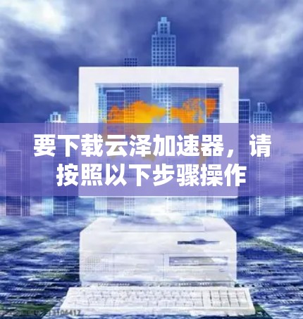 要下载云泽加速器,请按照以下步骤操作 要下载云泽加速器,请按照以下步骤操作
