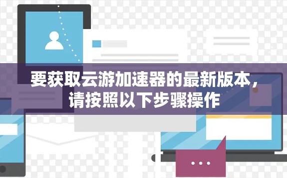 要获取云游加速器的最新版本,请按照以下步骤操作 要获取云游加速器的最新版本,请按照以下步骤操作