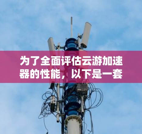 为了全面评估云游加速器的性能,以下是一套系统的测试计划和步骤 为了全面评估云游加速器的性能,以下是一套系统的测试计划和步骤