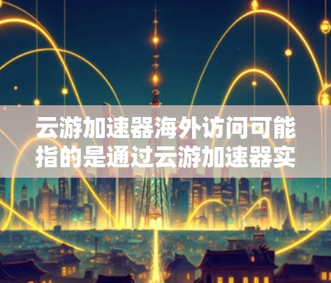 云游加速器海外访问可能指的是通过云游加速器实现对国外网站或服务的访问,通常是为了解决访问速度慢、域名访问受限等问题。以下是一些可能的解决方案和建议 云游加速器海外访问可能指的是通过云游加速器实现对国外网站或服务的访问,通常是为了解决访问速度慢、域名访问受限等问题。以下是一些可能的解决方案和建议