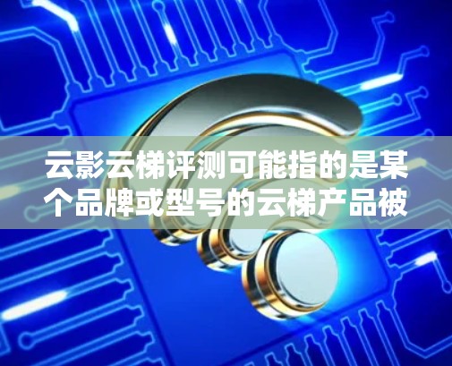 云影云梯评测可能指的是某个品牌或型号的云梯产品被进行的评测。如果是具体的产品,你可以提供更多信息,我可以帮助你分析或撰写评测内容 云影云梯评测可能指的是某个品牌或型号的云梯产品被进行的评测。如果是具体的产品,你可以提供更多信息,我可以帮助你分析或撰写评测内容