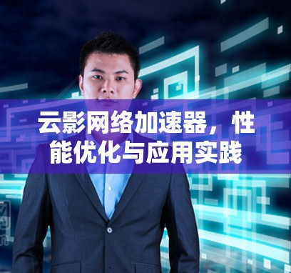 云影网络加速器,性能优化与应用实践 云影网络加速器,性能优化与应用实践