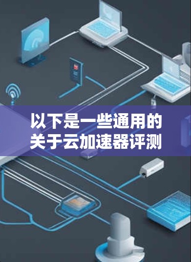 以下是一些通用的关于云加速器评测的思考方向,假设你是在评估类似产品 以下是一些通用的关于云加速器评测的思考方向,假设你是在评估类似产品