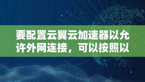 要配置云翼云加速器以允许外网连接,可以按照以下步骤进行 要配置云翼云加速器以允许外网连接,可以按照以下步骤进行
