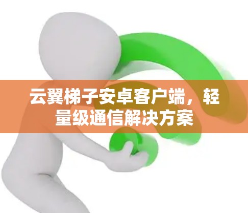 云翼梯子安卓客户端,轻量级通信解决方案 云翼梯子安卓客户端,轻量级通信解决方案