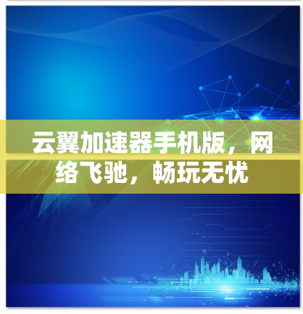 云翼加速器手机版,网络飞驰,畅玩无忧 云翼加速器手机版,网络飞驰,畅玩无忧