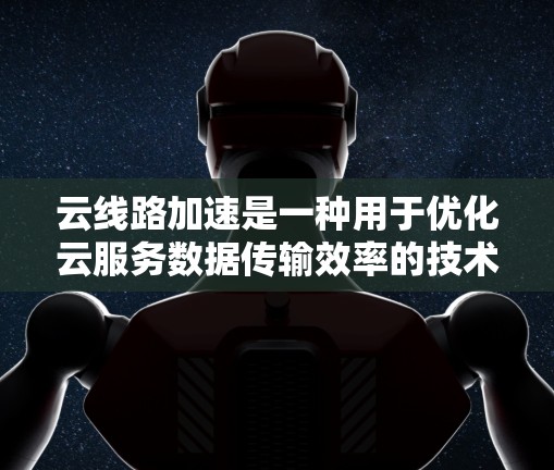 云线路加速是一种用于优化云服务数据传输效率的技术,旨在减少延迟并提高传输速度。以下是对云线路加速的详细分析和总结 云线路加速是一种用于优化云服务数据传输效率的技术,旨在减少延迟并提高传输速度。以下是对云线路加速的详细分析和总结