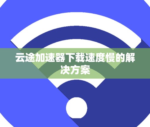 云途加速器下载速度慢的解决方案