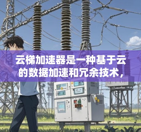 云梯加速器是一种基于云的数据加速和冗余技术，主要用于提升分布式存储系统的性能和可用性。以下是云梯加速器的使用方法和工作原理的详细说明