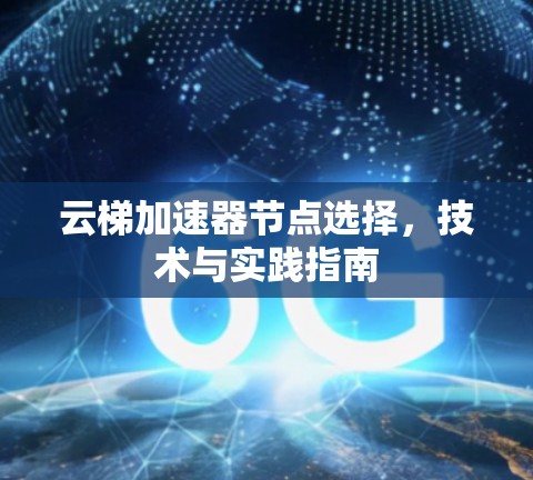 云梯加速器节点选择,技术与实践指南 云梯加速器节点选择,技术与实践指南