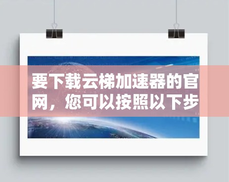 要下载云梯加速器的官网，您可以按照以下步骤操作