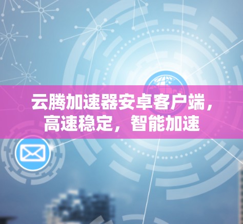 云腾加速器安卓客户端，高速稳定，智能加速