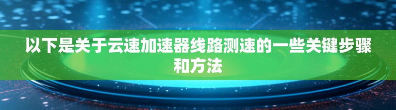 以下是关于云速加速器线路测速的一些关键步骤和方法 以下是关于云速加速器线路测速的一些关键步骤和方法