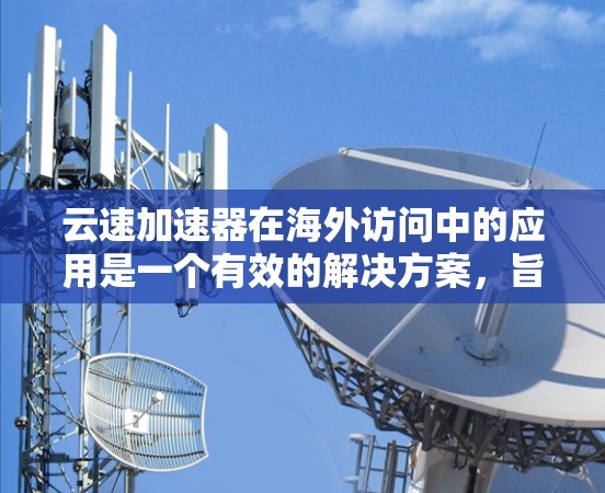 云速加速器在海外访问中的应用是一个有效的解决方案,旨在提升数据传输效率和用户体验。以下是对云速加速器海外访问的详细分析 云速加速器在海外访问中的应用是一个有效的解决方案,旨在提升数据传输效率和用户体验。以下是对云速加速器海外访问的详细分析